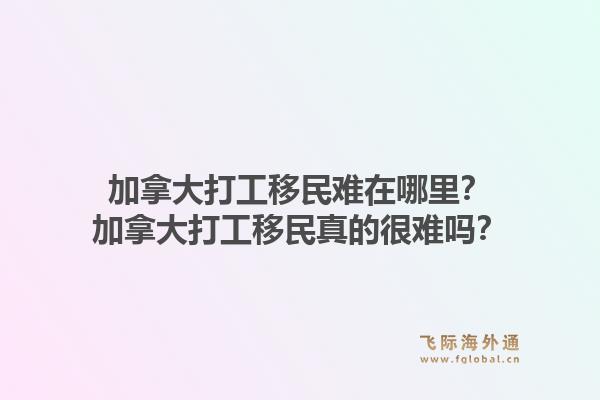 加拿大打工移民難在哪里？加拿大打工移民真的很難嗎？1.jpg