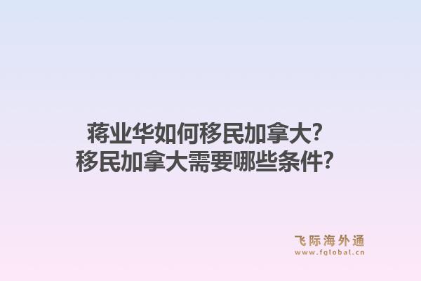 蔣業(yè)華如何移民加拿大？移民加拿大需要哪些條件？1.jpg