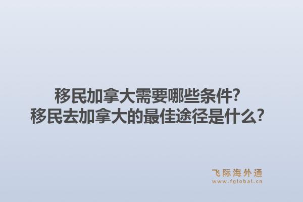移民加拿大需要哪些條件？移民去加拿大的最佳途徑是什么？1.jpg