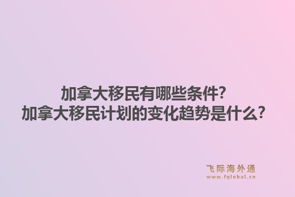 加拿大移民有哪些條件？加拿大移民計劃的變化趨勢是什么？1.jpg