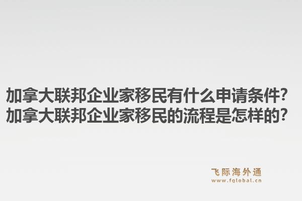 加拿大聯(lián)邦企業(yè)家移民有什么申請(qǐng)條件？加拿大聯(lián)邦企業(yè)家移民的流程是怎樣的？1.jpg