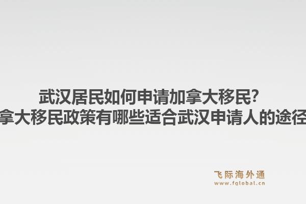 武漢居民如何申請(qǐng)加拿大移民？加拿大移民政策有哪些適合武漢申請(qǐng)人的途徑？1.jpg
