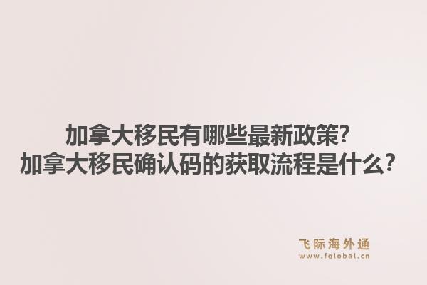 加拿大移民有哪些最新政策？加拿大移民確認碼的獲取流程是什么？