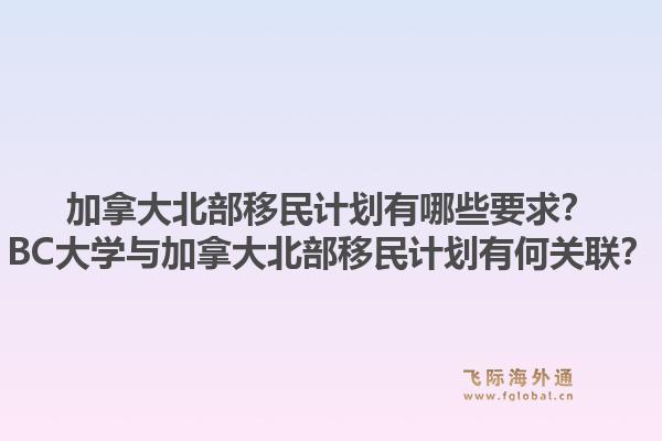 加拿大北部移民計劃有哪些要求？BC大學(xué)與加拿大北部移民計劃有何關(guān)聯(lián)？