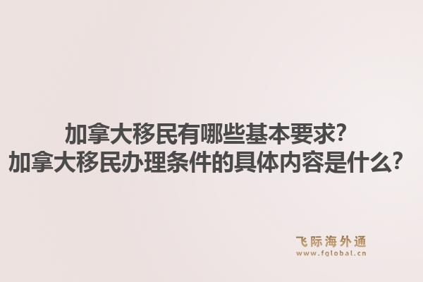 加拿大移民有哪些基本要求？加拿大移民辦理條件的具體內(nèi)容是什么？