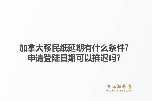 加拿大移民紙延期有什么條件？申請(qǐng)登陸日期可以推遲嗎？