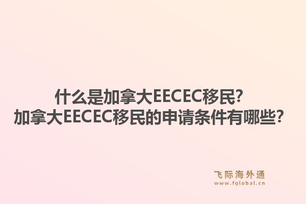 什么是加拿大EECEC移民？加拿大EECEC移民的申請(qǐng)條件有哪些？