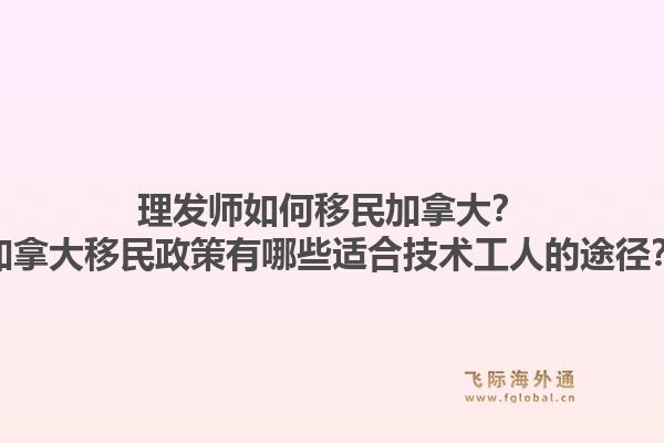 理發(fā)師如何移民加拿大？加拿大移民政策有哪些適合技術(shù)工人的途徑？