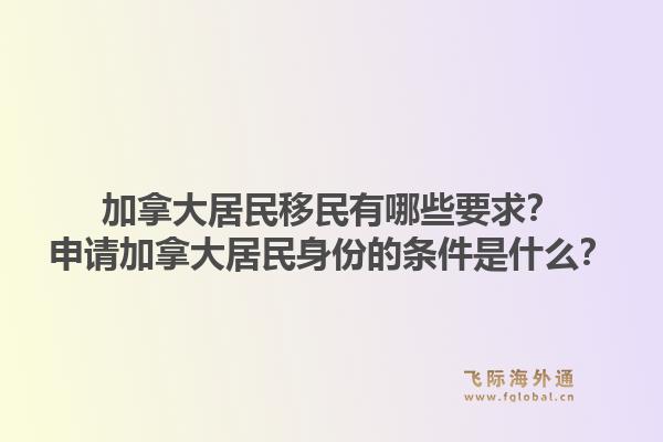 加拿大居民移民有哪些要求？申請加拿大居民身份的條件是什么？