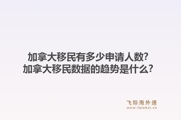 加拿大移民有多少申請人數(shù)？加拿大移民數(shù)據(jù)的趨勢是什么？