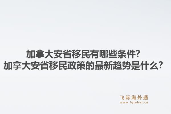 加拿大安省移民有哪些條件？加拿大安省移民政策的最新趨勢是什么？