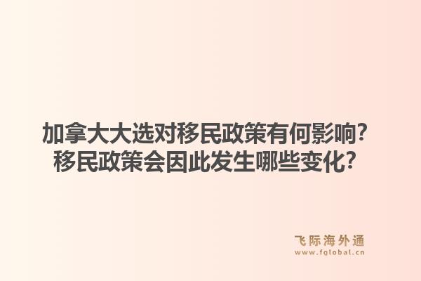加拿大大選對移民政策有何影響？移民政策會因此發(fā)生哪些變化？