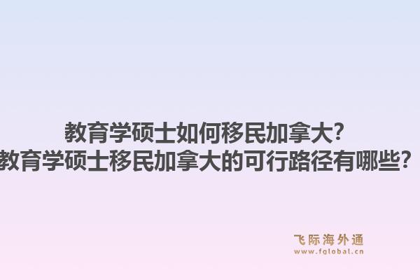 教育學碩士如何移民加拿大？教育學碩士移民加拿大的可行路徑有哪些？
