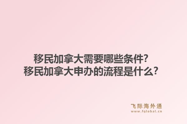 移民加拿大需要哪些條件？移民加拿大申辦的流程是什么？