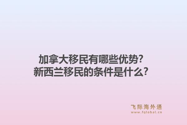 加拿大移民有哪些優(yōu)勢(shì)？新西蘭移民的條件是什么？