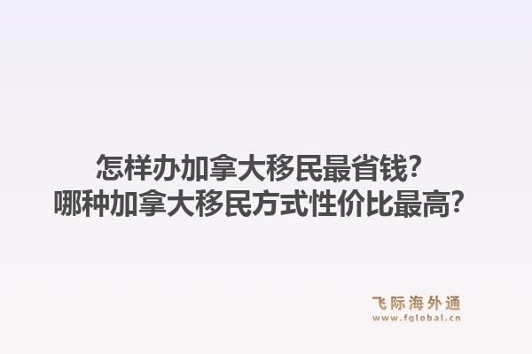 怎樣辦加拿大移民最省錢？哪種加拿大移民方式性價比最高？
