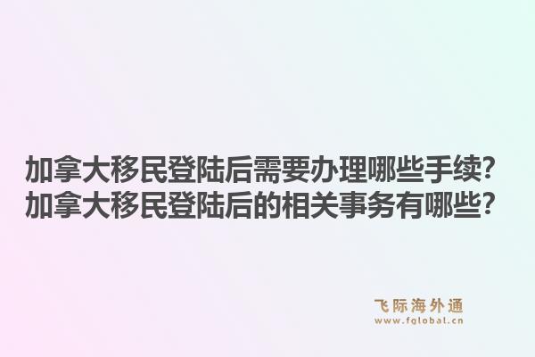 加拿大移民登陸后需要辦理哪些手續(xù)？加拿大移民登陸后的相關(guān)事務(wù)有哪些？