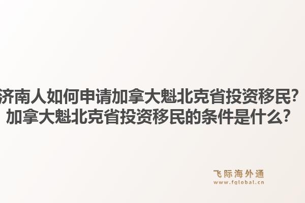 濟南人如何申請加拿大魁北克省投資移民？加拿大魁北克省投資移民的條件是什么？