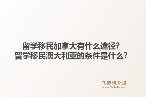 留學(xué)移民加拿大有什么途徑？留學(xué)移民澳大利亞的條件是什么？