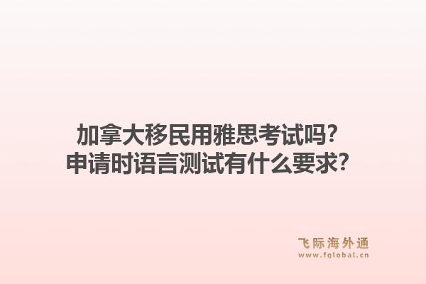 加拿大移民用雅思考試嗎？申請時語言測試有什么要求？