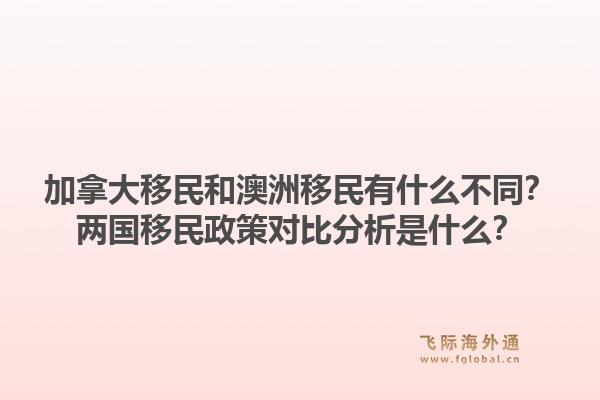 加拿大移民和澳洲移民有什么不同？兩國移民政策對比分析是什么？