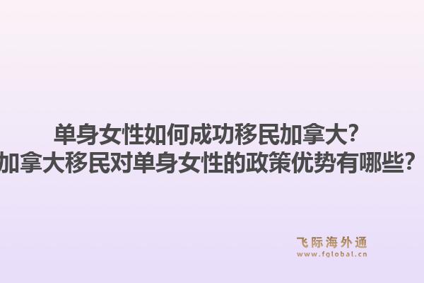 單身女性如何成功移民加拿大？加拿大移民對(duì)單身女性的政策優(yōu)勢(shì)有哪些？