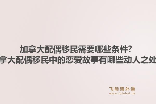 加拿大配偶移民需要哪些條件？加拿大配偶移民中的戀愛故事有哪些動人之處？