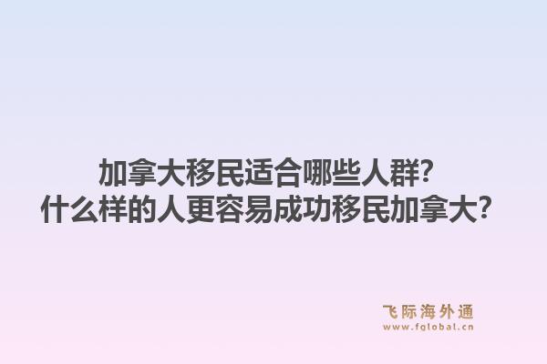 加拿大移民適合哪些人群？什么樣的人更容易成功移民加拿大？