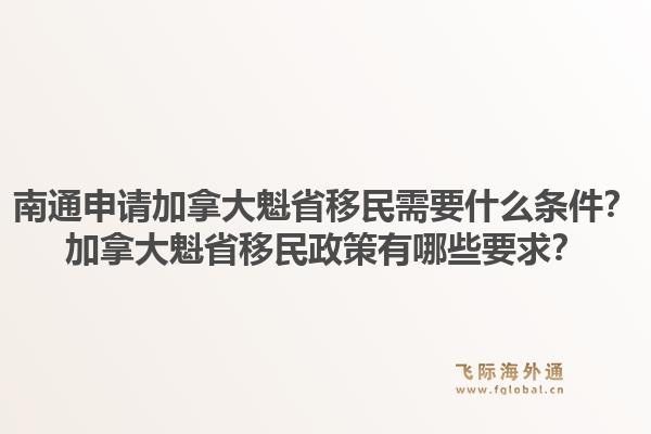 南通申請加拿大魁省移民需要什么條件？加拿大魁省移民政策有哪些要求？