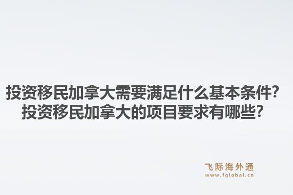 投資移民加拿大需要滿足什么基本條件？投資移民加拿大的項目要求有哪些？