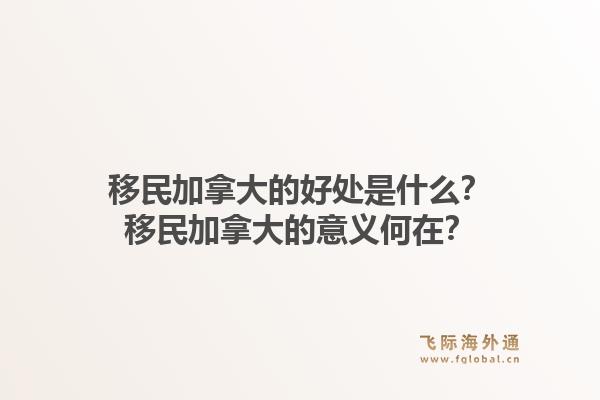 移民加拿大的好處是什么？移民加拿大的意義何在？1.jpg