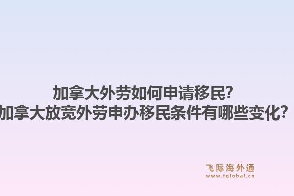 加拿大外勞如何申請(qǐng)移民？加拿大放寬外勞申辦移民條件有哪些變化？1.jpg