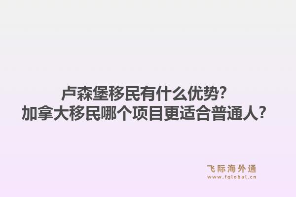 盧森堡移民有什么優(yōu)勢？加拿大移民哪個項目更適合普通人？1.jpg