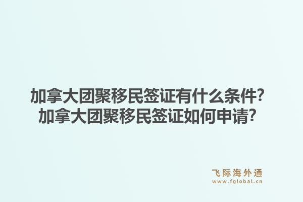 加拿大團聚移民簽證有什么條件？加拿大團聚移民簽證如何申請？1.jpg