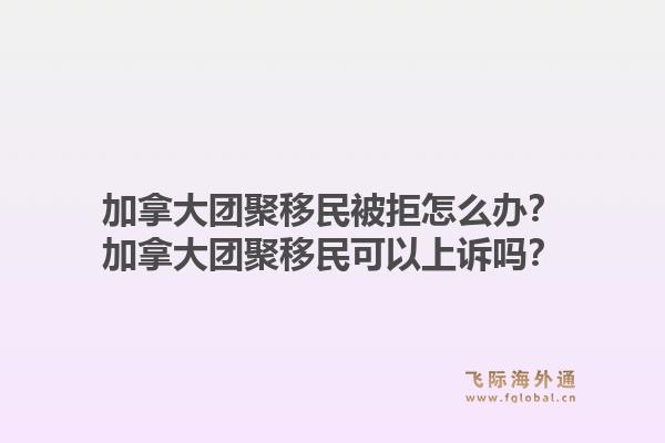 加拿大團(tuán)聚移民被拒怎么辦？加拿大團(tuán)聚移民可以上訴嗎？1.jpg