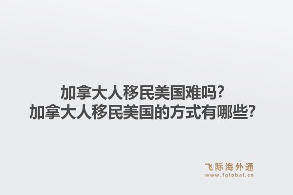 加拿大人移民美國(guó)難嗎？加拿大人移民美國(guó)的方式有哪些？1.jpg
