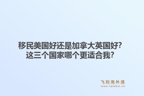 移民美國好還是加拿大英國好？這三個國家哪個更適合我？1.jpg