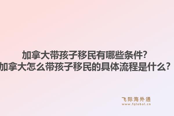 加拿大帶孩子移民有哪些條件？加拿大怎么帶孩子移民的具體流程是什么？1.jpg