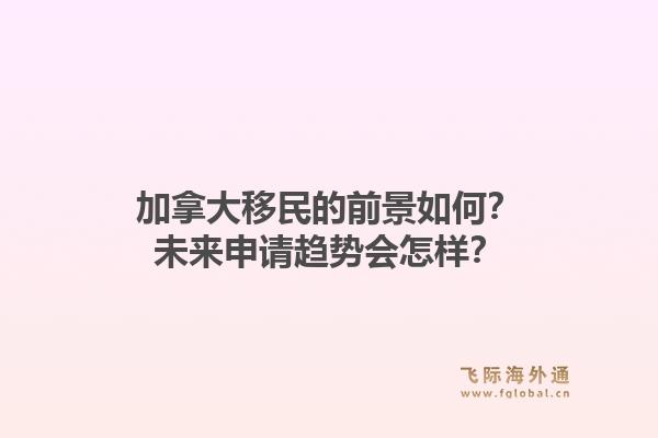 加拿大移民的前景如何？未來申請趨勢會(huì)怎樣？1.jpg