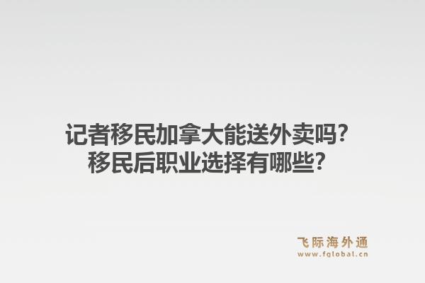 記者移民加拿大能送外賣嗎？移民后職業(yè)選擇有哪些？1.jpg