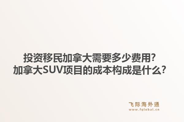 投資移民加拿大需要多少費(fèi)用？加拿大SUV項(xiàng)目的成本構(gòu)成是什么？1.jpg