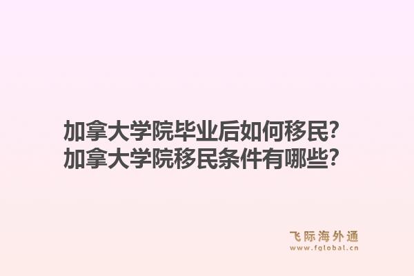 加拿大學(xué)院畢業(yè)后如何移民？加拿大學(xué)院移民條件有哪些？1.jpg