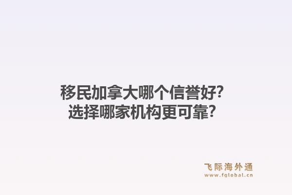 移民加拿大哪個(gè)信譽(yù)好？選擇哪家機(jī)構(gòu)更可靠？1.jpg
