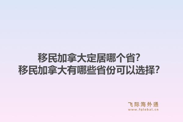 移民加拿大定居哪個(gè)??？移民加拿大有哪些省份可以選擇？1.jpg