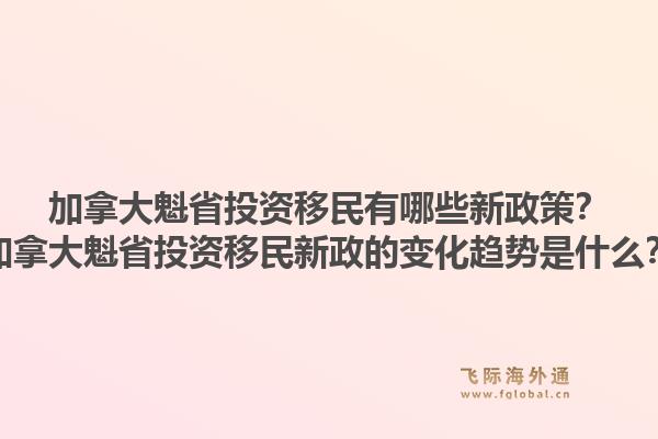 加拿大魁省投資移民有哪些新政策？加拿大魁省投資移民新政的變化趨勢是什么？