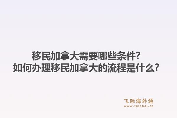 移民加拿大需要哪些條件？如何辦理移民加拿大的流程是什么？