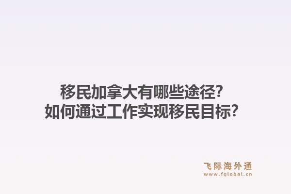 移民加拿大有哪些途徑？如何通過(guò)工作實(shí)現(xiàn)移民目標(biāo)？1.jpg