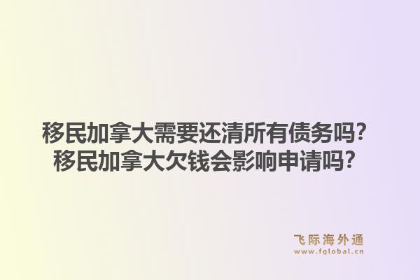 移民加拿大需要還清所有債務(wù)嗎？移民加拿大欠錢會影響申請嗎？