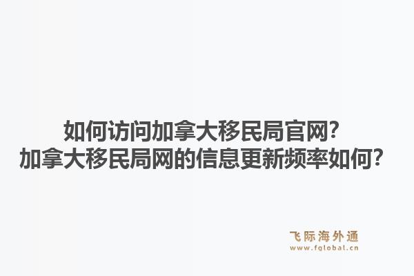 如何訪問加拿大移民局官網(wǎng)？加拿大移民局網(wǎng)的信息更新頻率如何？