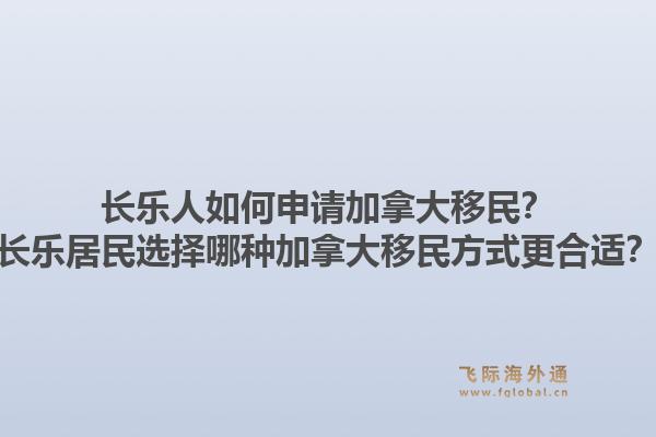長(zhǎng)樂人如何申請(qǐng)加拿大移民？長(zhǎng)樂居民選擇哪種加拿大移民方式更合適？1.jpg